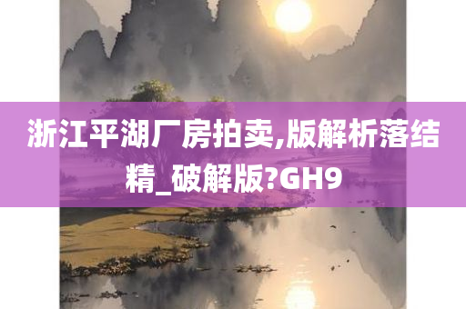 浙江平湖厂房拍卖,版解析落结精_破解版?GH9