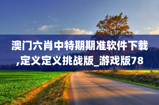 澳门六肖中特期期准软件下载,定义定义挑战版_游戏版78