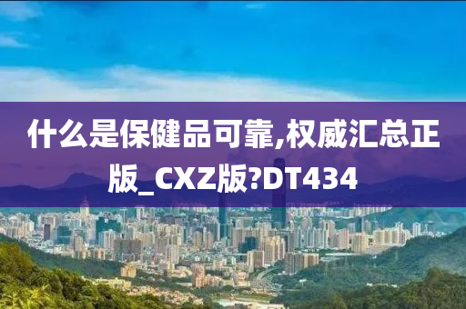 什么是保健品可靠,权威汇总正版_CXZ版?DT434