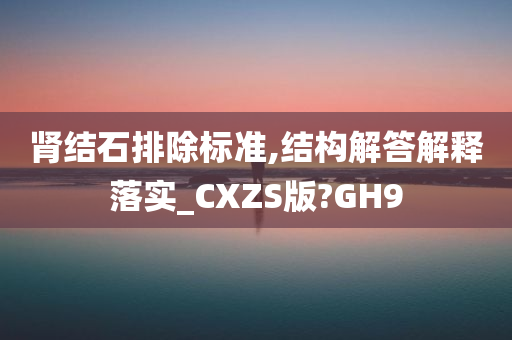 肾结石排除标准,结构解答解释落实_CXZS版?GH9