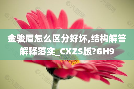 金骏眉怎么区分好坏,结构解答解释落实_CXZS版?GH9