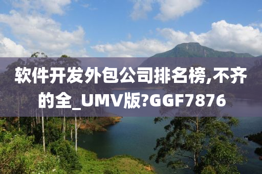 软件开发外包公司排名榜,不齐的全_UMV版?GGF7876