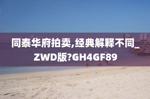 同泰华府拍卖,经典解释不同_ZWD版?GH4GF89