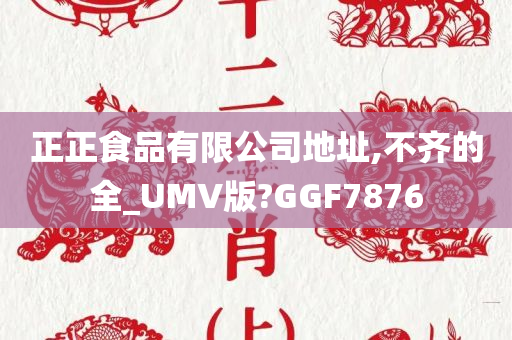 正正食品有限公司地址,不齐的全_UMV版?GGF7876