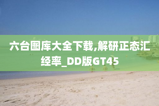 六台图库大全下载,解研正态汇经率_DD版GT45