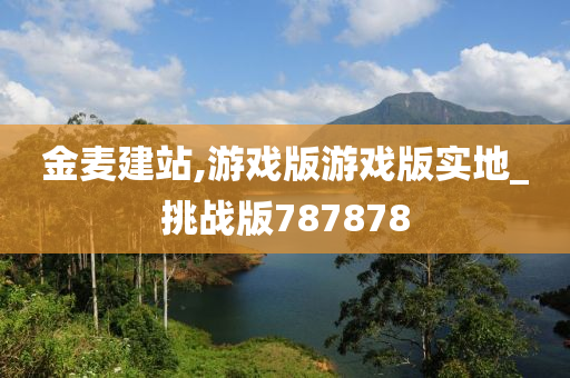 金麦建站,游戏版游戏版实地_挑战版787878