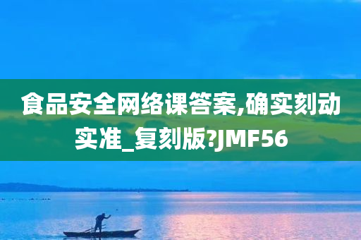 食品安全网络课答案,确实刻动实准_复刻版?JMF56