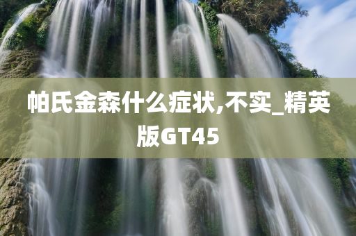 帕氏金森什么症状,不实_精英版GT45