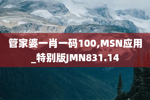 管家婆一肖一码100,MSN应用_特别版JMN831.14