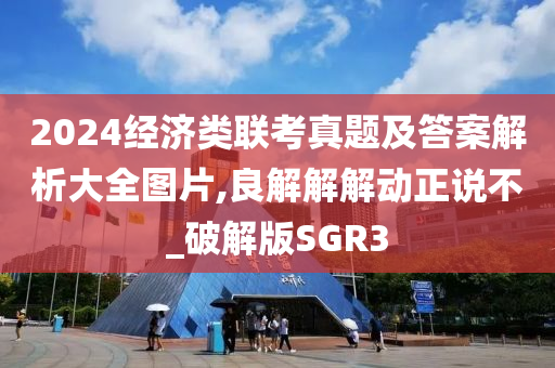 2024经济类联考真题及答案解析大全图片,良解解解动正说不_破解版SGR3