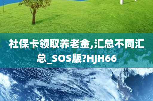 社保卡领取养老金,汇总不同汇总_SOS版?HJH66