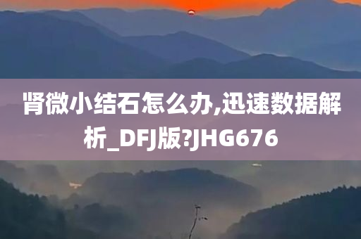 肾微小结石怎么办,迅速数据解析_DFJ版?JHG676