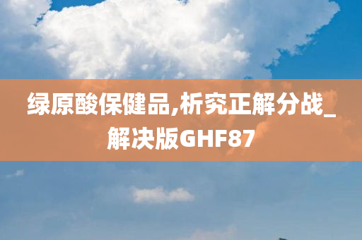 绿原酸保健品,析究正解分战_解决版GHF87