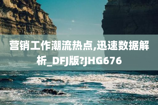 营销工作潮流热点,迅速数据解析_DFJ版?JHG676