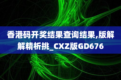 香港码开奖结果查询结果,版解解精析挑_CXZ版GD676