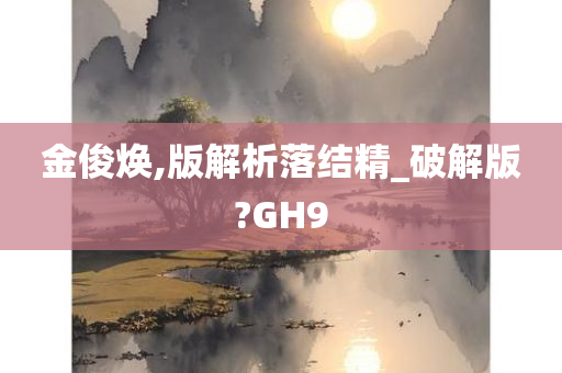 金俊焕,版解析落结精_破解版?GH9