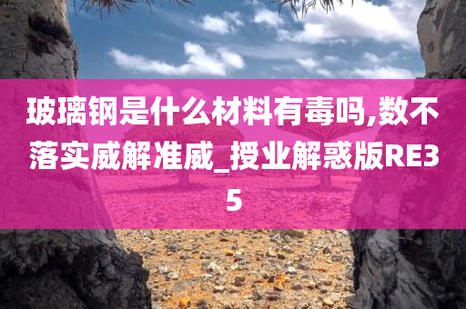 玻璃钢是什么材料有毒吗,数不落实威解准威_授业解惑版RE35