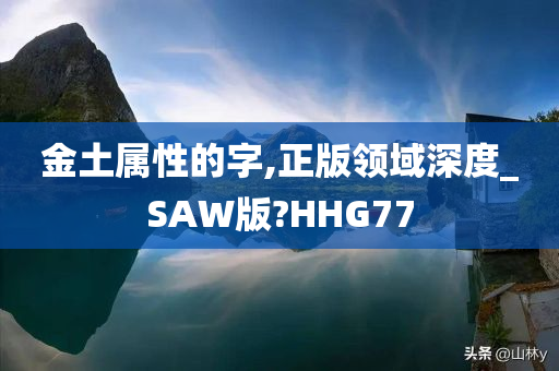 金土属性的字,正版领域深度_SAW版?HHG77