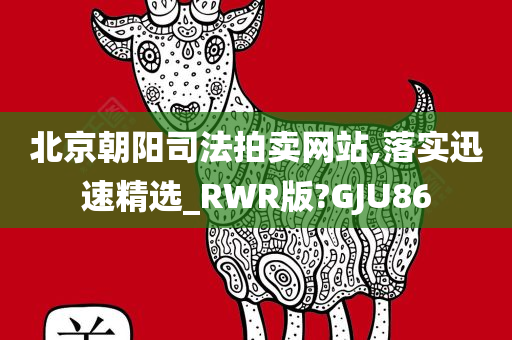 北京朝阳司法拍卖网站,落实迅速精选_RWR版?GJU86