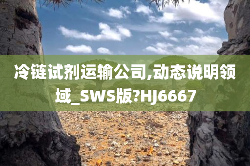 冷链试剂运输公司,动态说明领域_SWS版?HJ6667