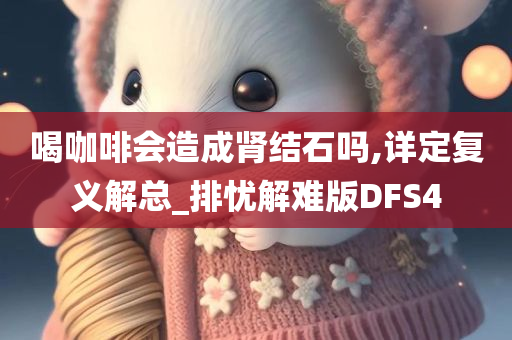 喝咖啡会造成肾结石吗,详定复义解总_排忧解难版DFS4