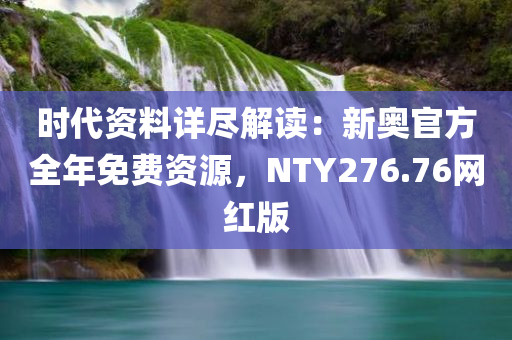 时代资料详尽解读：新奥官方全年免费资源，NTY276.76网红版