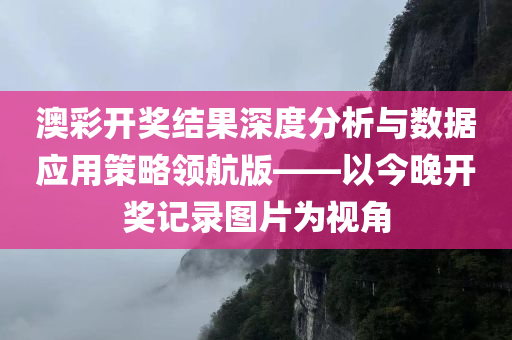 澳彩开奖结果深度分析与数据应用策略领航版——以今晚开奖记录图片为视角