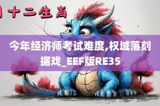 今年经济师考试难度,权域落刻据戏_EEF版RE35