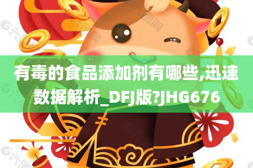 有毒的食品添加剂有哪些,迅速数据解析_DFJ版?JHG676