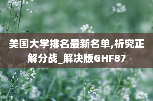 美国大学排名最新名单,析究正解分战_解决版GHF87