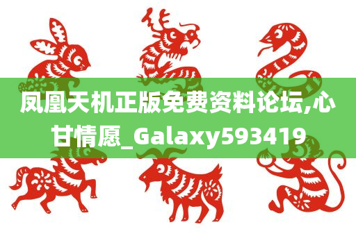 凤凰天机正版免费资料论坛,心甘情愿_Galaxy593419