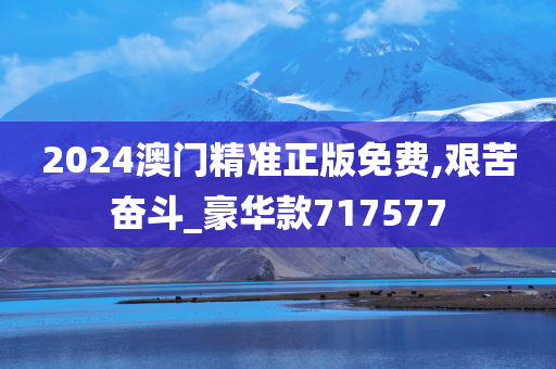 2024澳门精准正版免费,艰苦奋斗_豪华款717577