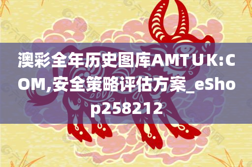 澳彩全年历史图库AMT∪K:COM,安全策略评估方案_eShop258212