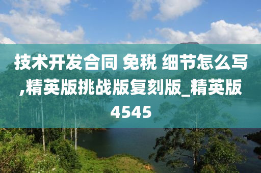 技术开发合同 免税 细节怎么写,精英版挑战版复刻版_精英版4545