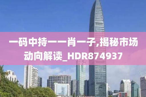 一码中持一一肖一子,揭秘市场动向解读_HDR874937