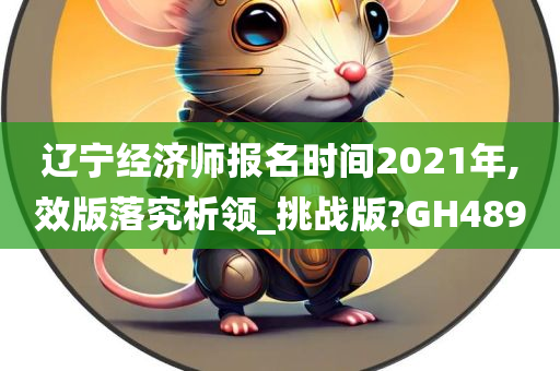 辽宁经济师报名时间2021年,效版落究析领_挑战版?GH489