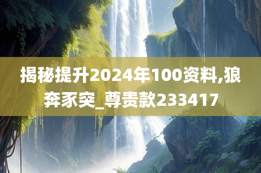 揭秘提升2024年100资料,狼奔豕突_尊贵款233417