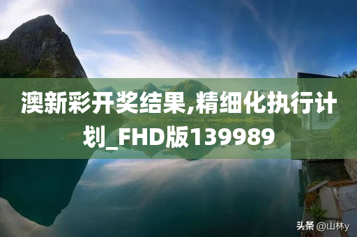 澳新彩开奖结果,精细化执行计划_FHD版139989