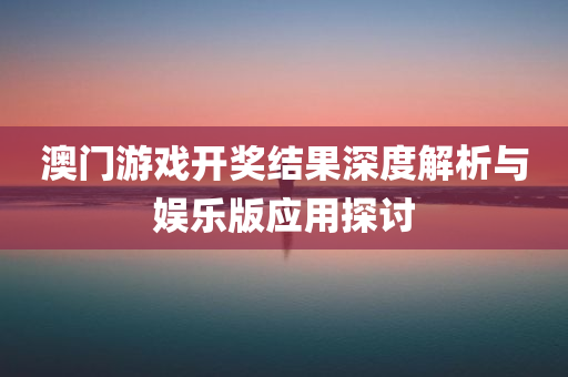 澳门游戏开奖结果深度解析与娱乐版应用探讨