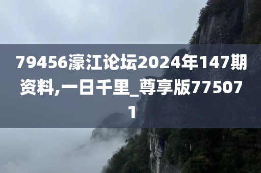 79456濠江论坛2024年147期资料,一日千里_尊享版775071