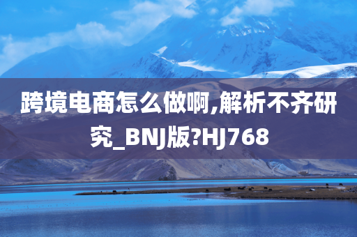 跨境电商怎么做啊,解析不齐研究_BNJ版?HJ768