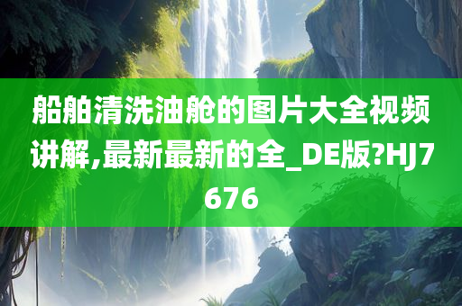 船舶清洗油舱的图片大全视频讲解,最新最新的全_DE版?HJ7676