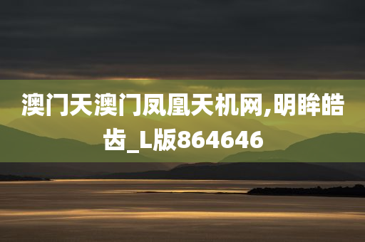 澳门天澳门凤凰天机网,明眸皓齿_L版864646