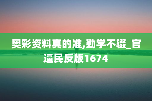 奥彩资料真的准,勤学不辍_官逼民反版1674