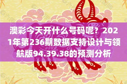 澳彩今天开什么号码呢？2021年第236期数据支持设计与领航版94.39.38的预测分析