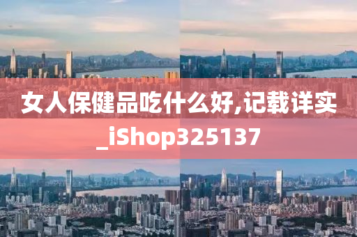 女人保健品吃什么好,记载详实_iShop325137