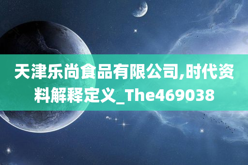 天津乐尚食品有限公司,时代资料解释定义_The469038