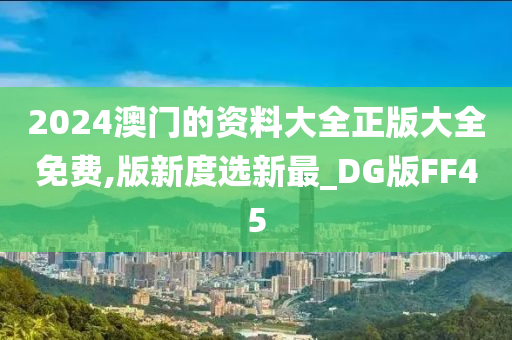 2024澳门的资料大全正版大全免费,版新度选新最_DG版FF45