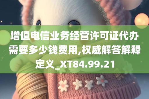 增值电信业务经营许可证代办需要多少钱费用,权威解答解释定义_XT84.99.21