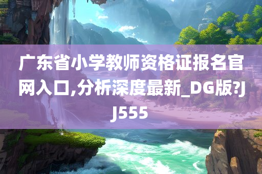 广东省小学教师资格证报名官网入口,分析深度最新_DG版?JJ555